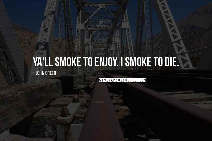 John Green Quotes: Ya'll smoke to enjoy. I smoke to die.