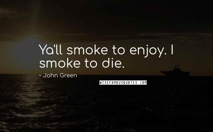 John Green Quotes: Ya'll smoke to enjoy. I smoke to die.