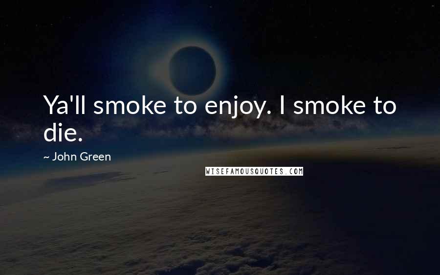 John Green Quotes: Ya'll smoke to enjoy. I smoke to die.
