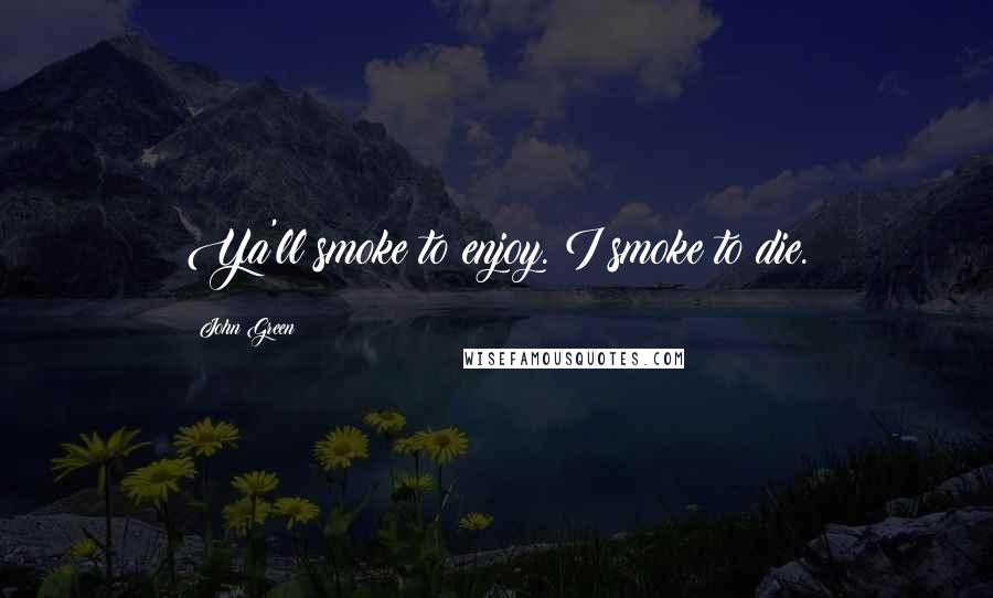 John Green Quotes: Ya'll smoke to enjoy. I smoke to die.