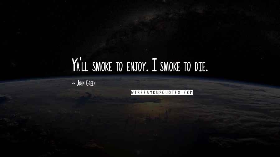 John Green Quotes: Ya'll smoke to enjoy. I smoke to die.