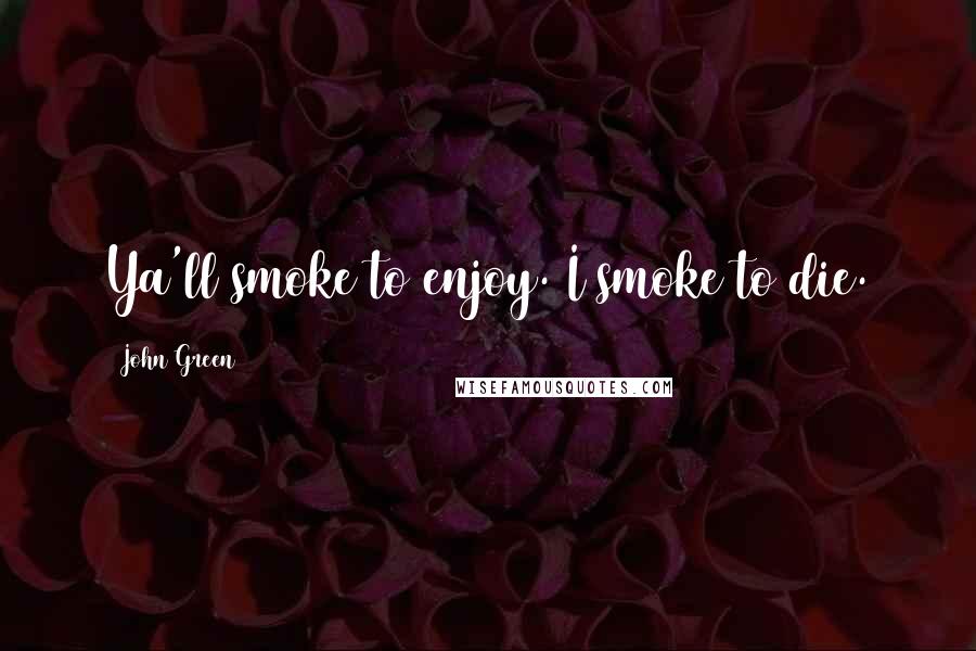 John Green Quotes: Ya'll smoke to enjoy. I smoke to die.