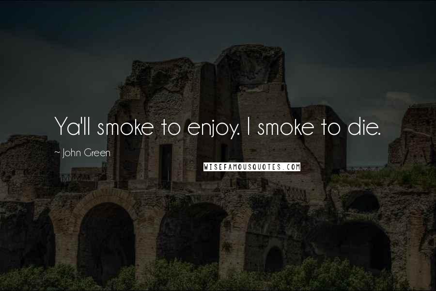 John Green Quotes: Ya'll smoke to enjoy. I smoke to die.