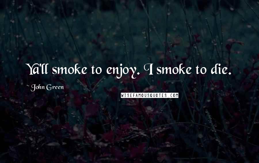 John Green Quotes: Ya'll smoke to enjoy. I smoke to die.