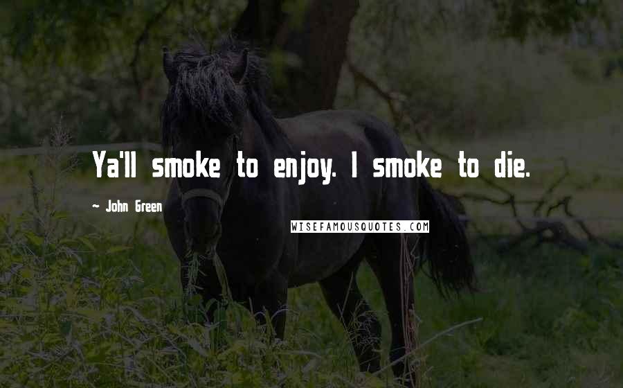 John Green Quotes: Ya'll smoke to enjoy. I smoke to die.
