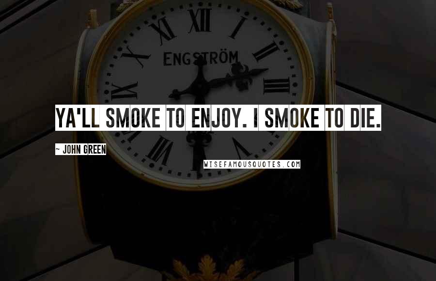 John Green Quotes: Ya'll smoke to enjoy. I smoke to die.