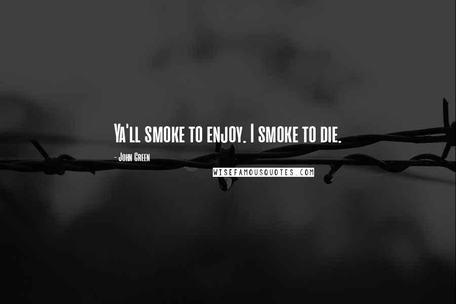 John Green Quotes: Ya'll smoke to enjoy. I smoke to die.