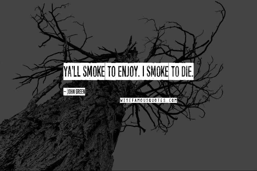 John Green Quotes: Ya'll smoke to enjoy. I smoke to die.