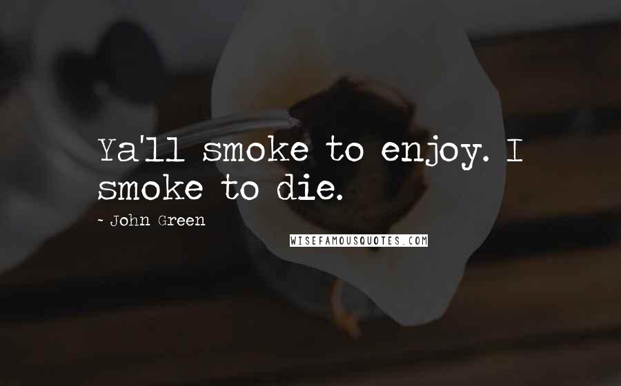 John Green Quotes: Ya'll smoke to enjoy. I smoke to die.