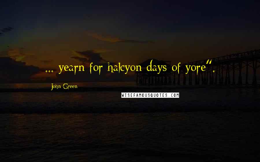 John Green Quotes: ... yearn for halcyon days of yore".