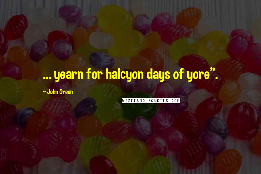 John Green Quotes: ... yearn for halcyon days of yore".