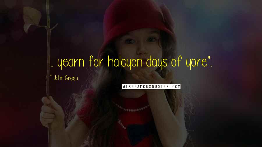 John Green Quotes: ... yearn for halcyon days of yore".