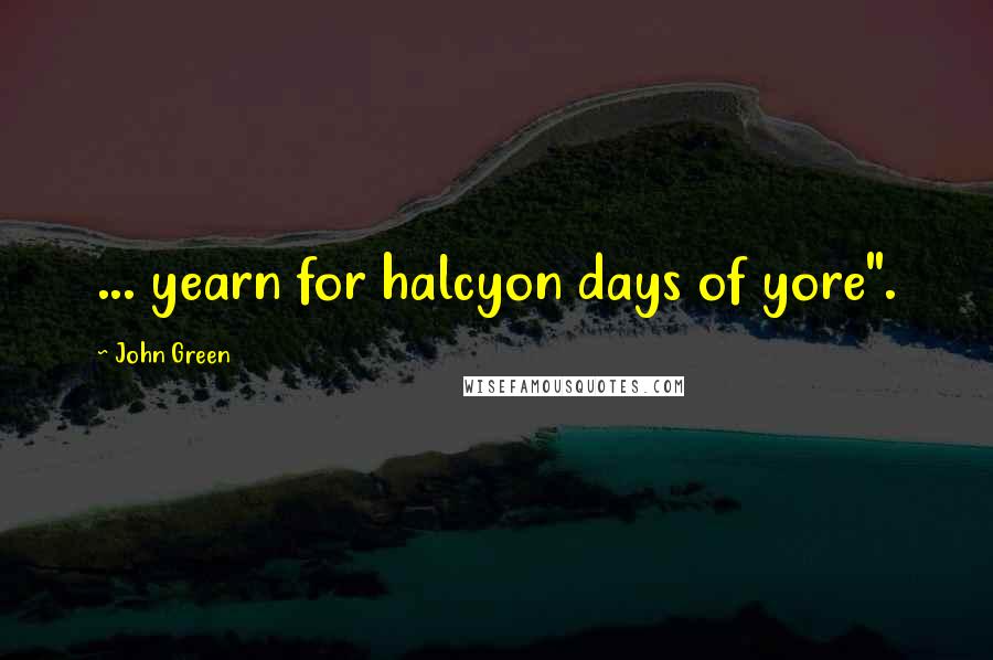 John Green Quotes: ... yearn for halcyon days of yore".