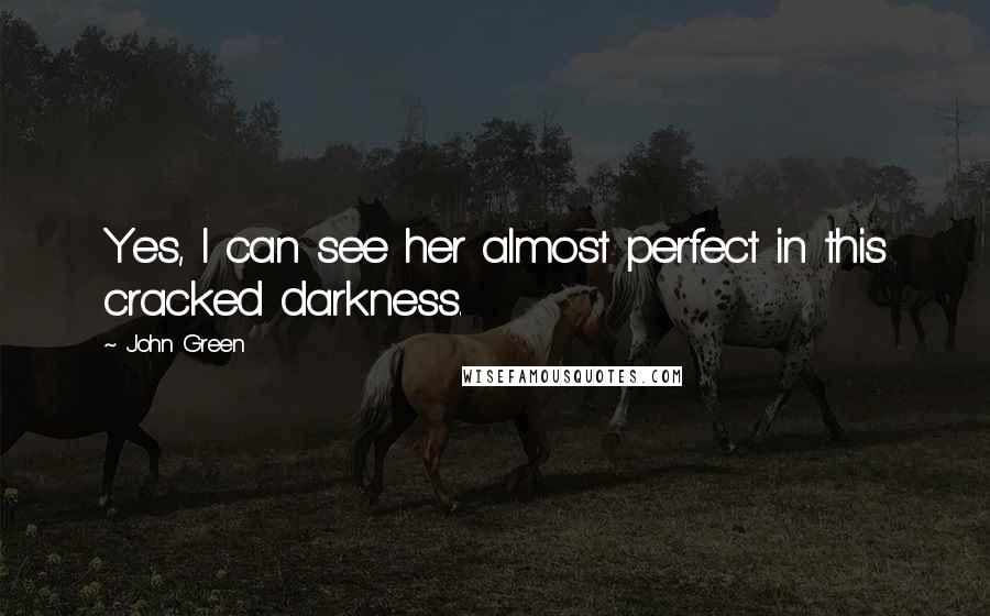 John Green Quotes: Yes, I can see her almost perfect in this cracked darkness.