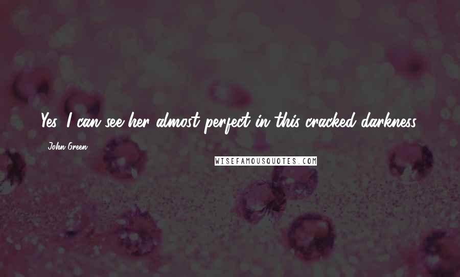 John Green Quotes: Yes, I can see her almost perfect in this cracked darkness.