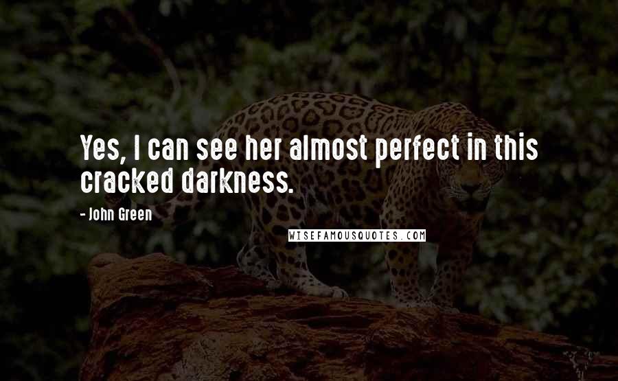 John Green Quotes: Yes, I can see her almost perfect in this cracked darkness.