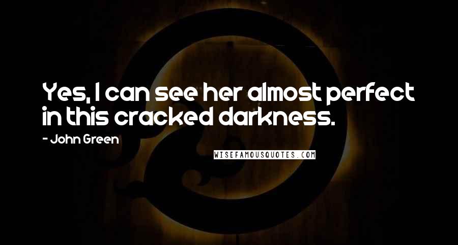 John Green Quotes: Yes, I can see her almost perfect in this cracked darkness.