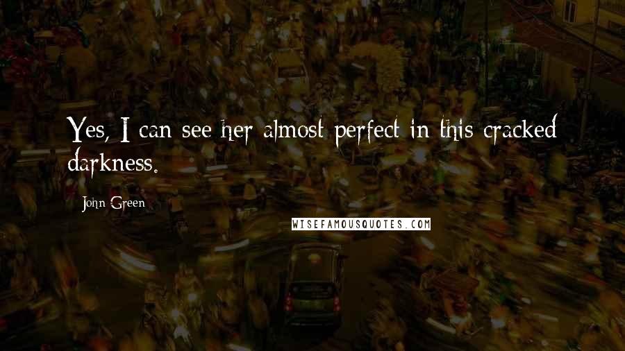 John Green Quotes: Yes, I can see her almost perfect in this cracked darkness.