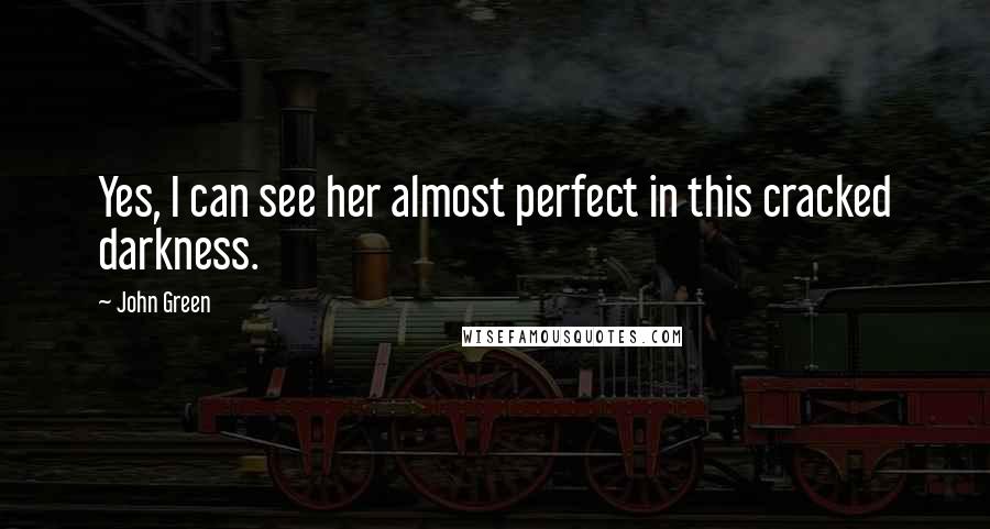 John Green Quotes: Yes, I can see her almost perfect in this cracked darkness.