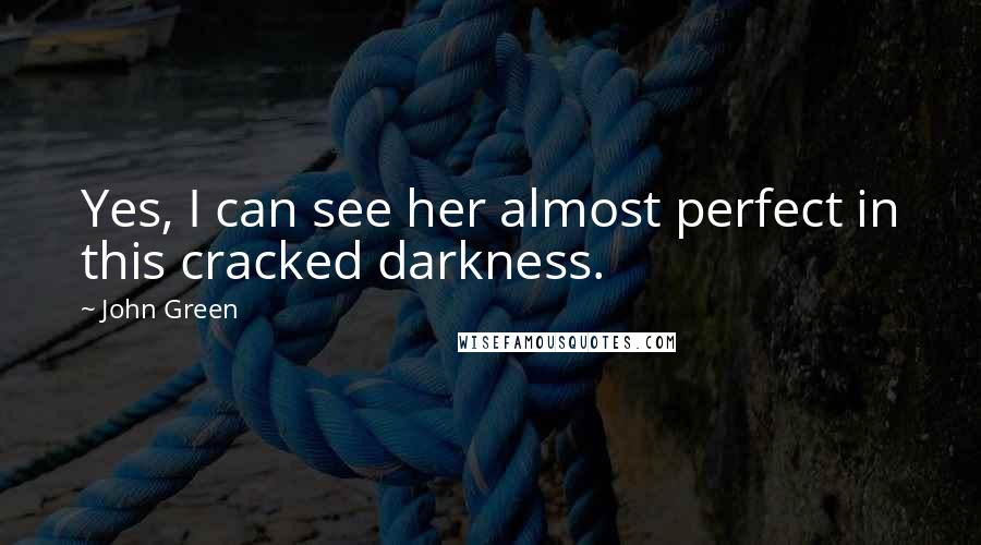 John Green Quotes: Yes, I can see her almost perfect in this cracked darkness.