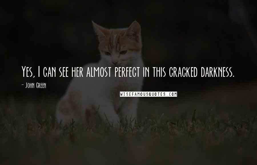 John Green Quotes: Yes, I can see her almost perfect in this cracked darkness.