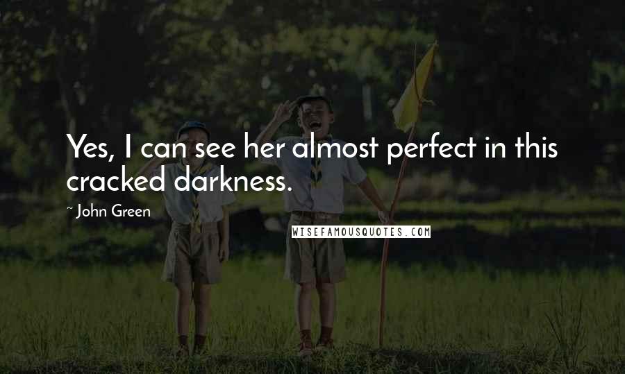 John Green Quotes: Yes, I can see her almost perfect in this cracked darkness.