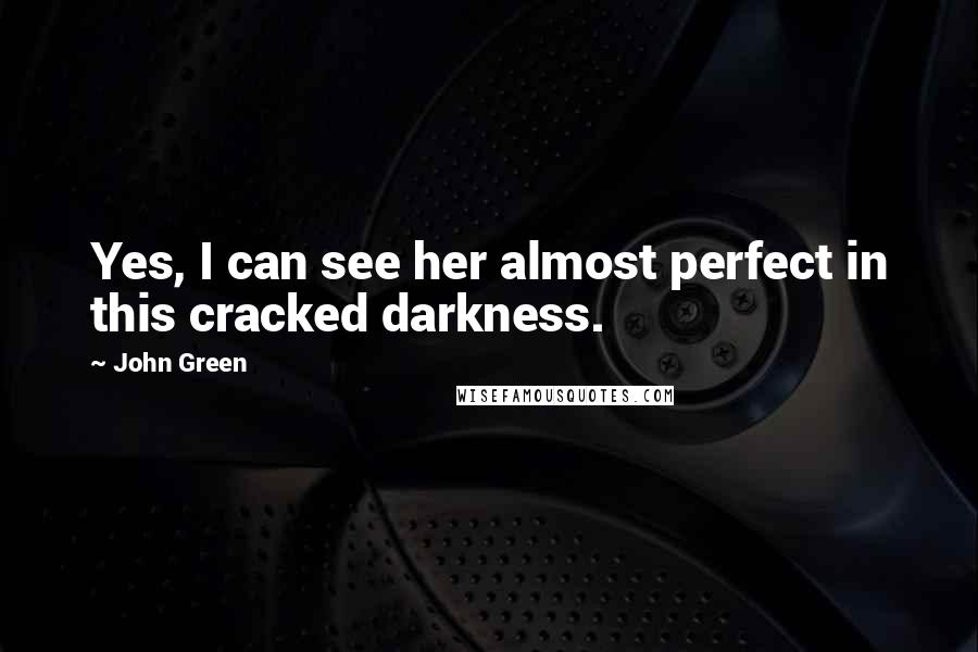 John Green Quotes: Yes, I can see her almost perfect in this cracked darkness.