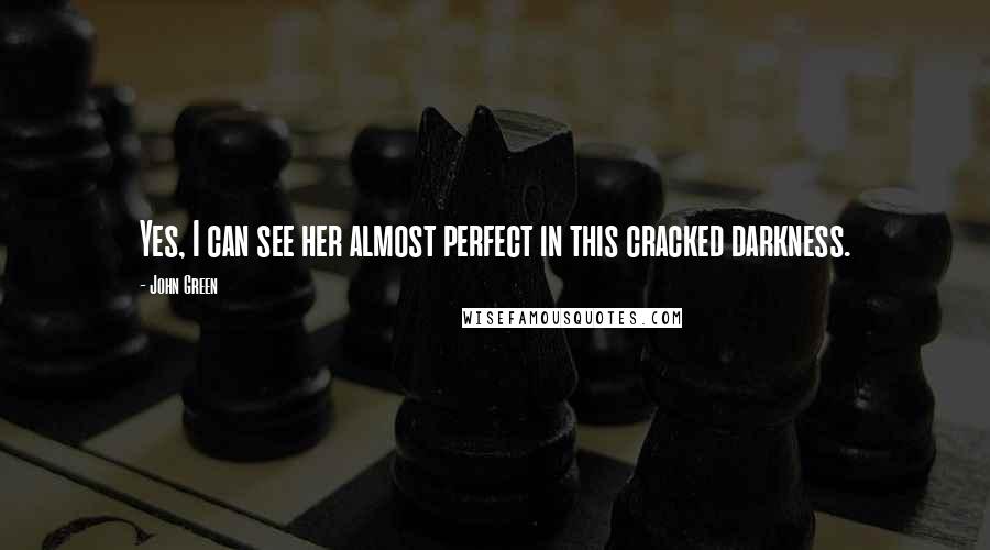 John Green Quotes: Yes, I can see her almost perfect in this cracked darkness.