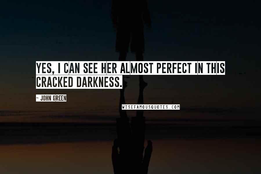 John Green Quotes: Yes, I can see her almost perfect in this cracked darkness.