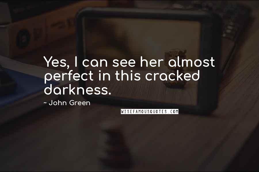 John Green Quotes: Yes, I can see her almost perfect in this cracked darkness.
