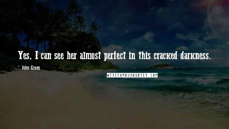 John Green Quotes: Yes, I can see her almost perfect in this cracked darkness.