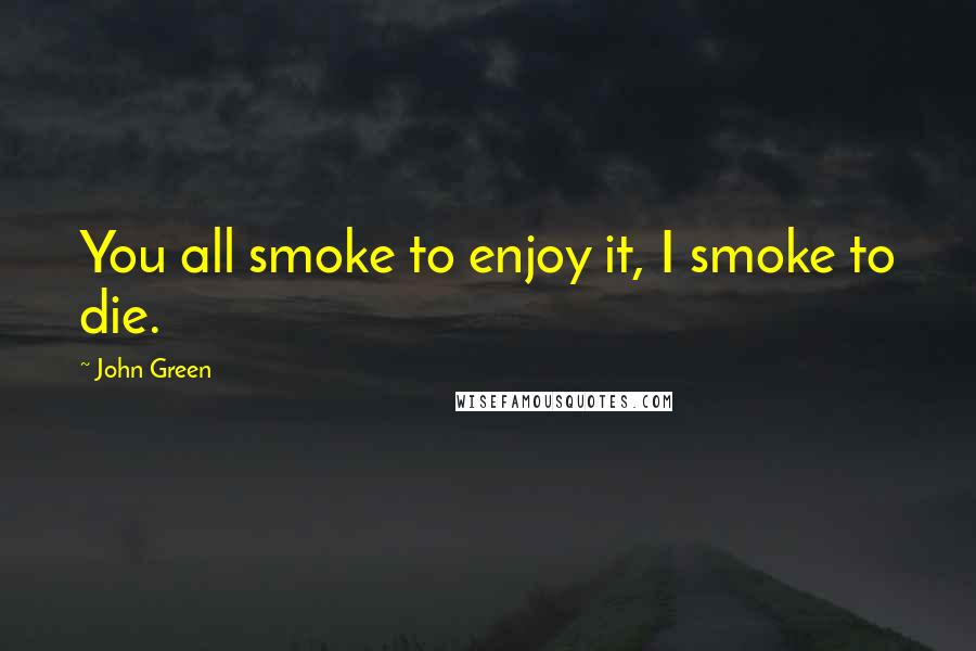 John Green Quotes: You all smoke to enjoy it, I smoke to die.