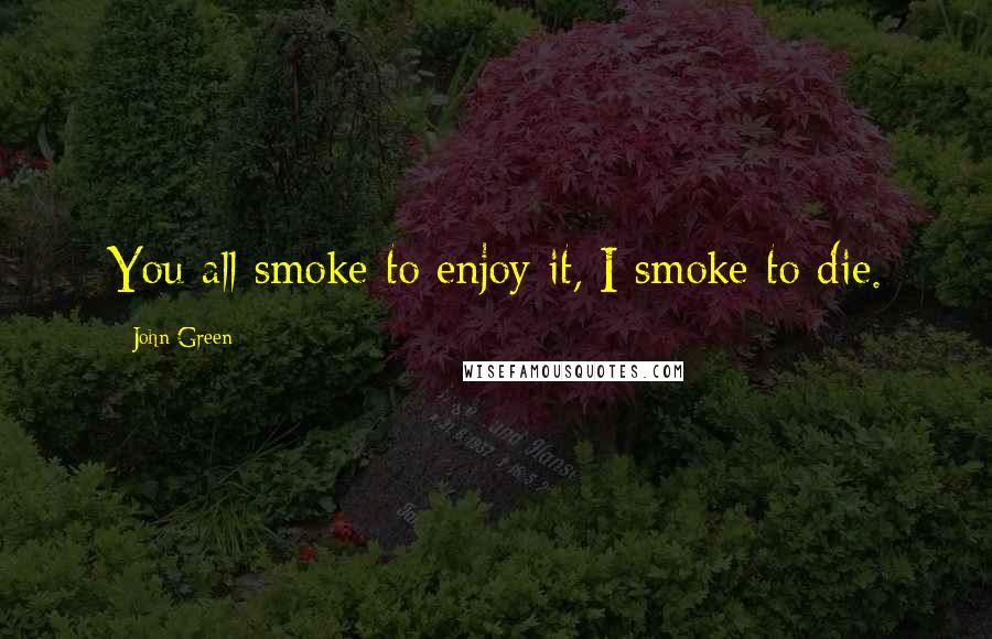 John Green Quotes: You all smoke to enjoy it, I smoke to die.