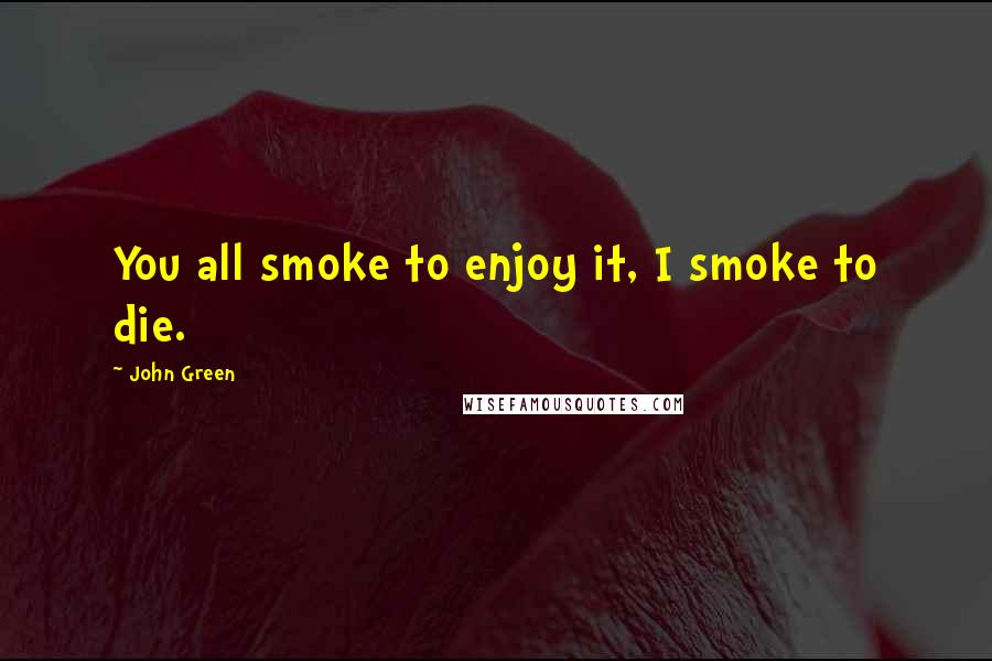 John Green Quotes: You all smoke to enjoy it, I smoke to die.