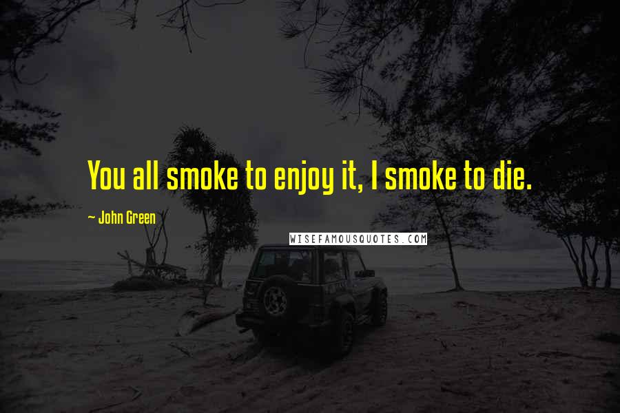 John Green Quotes: You all smoke to enjoy it, I smoke to die.