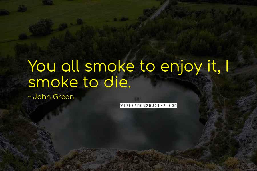 John Green Quotes: You all smoke to enjoy it, I smoke to die.