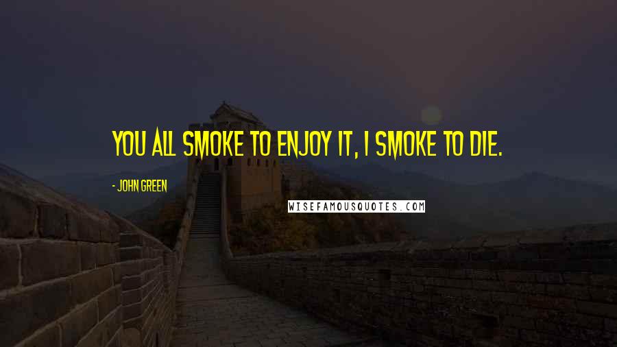 John Green Quotes: You all smoke to enjoy it, I smoke to die.