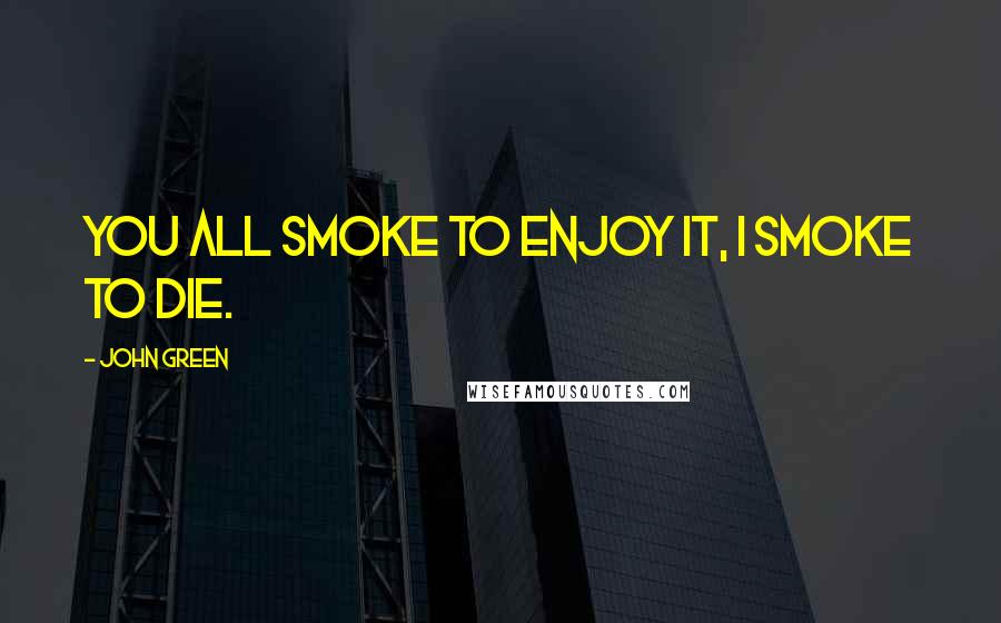 John Green Quotes: You all smoke to enjoy it, I smoke to die.