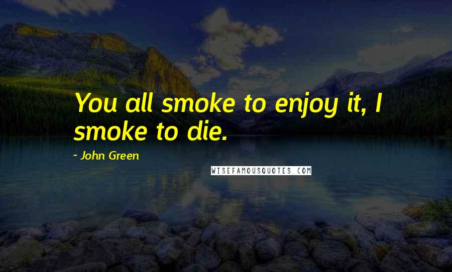 John Green Quotes: You all smoke to enjoy it, I smoke to die.