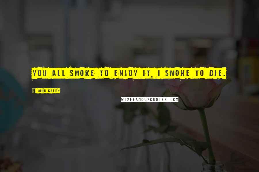 John Green Quotes: You all smoke to enjoy it, I smoke to die.
