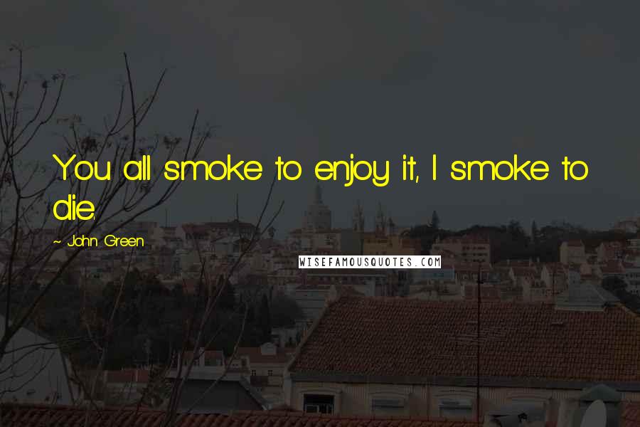 John Green Quotes: You all smoke to enjoy it, I smoke to die.