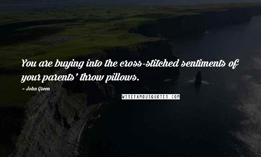 John Green Quotes: You are buying into the cross-stitched sentiments of your parents' throw pillows.