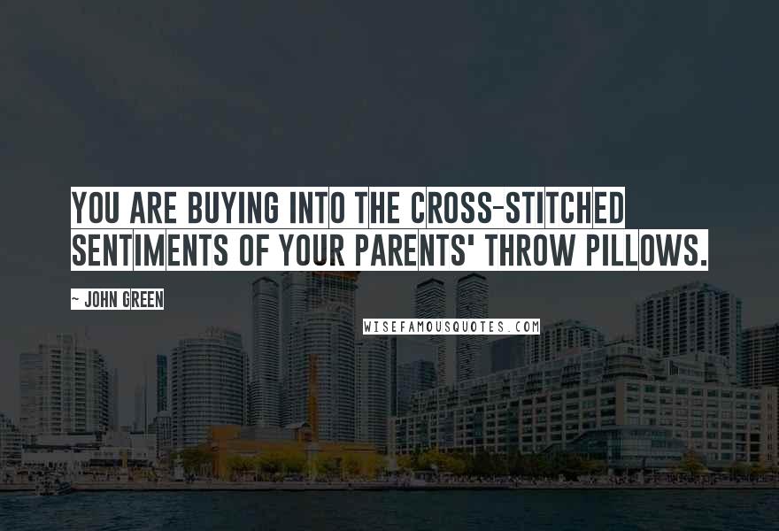 John Green Quotes: You are buying into the cross-stitched sentiments of your parents' throw pillows.
