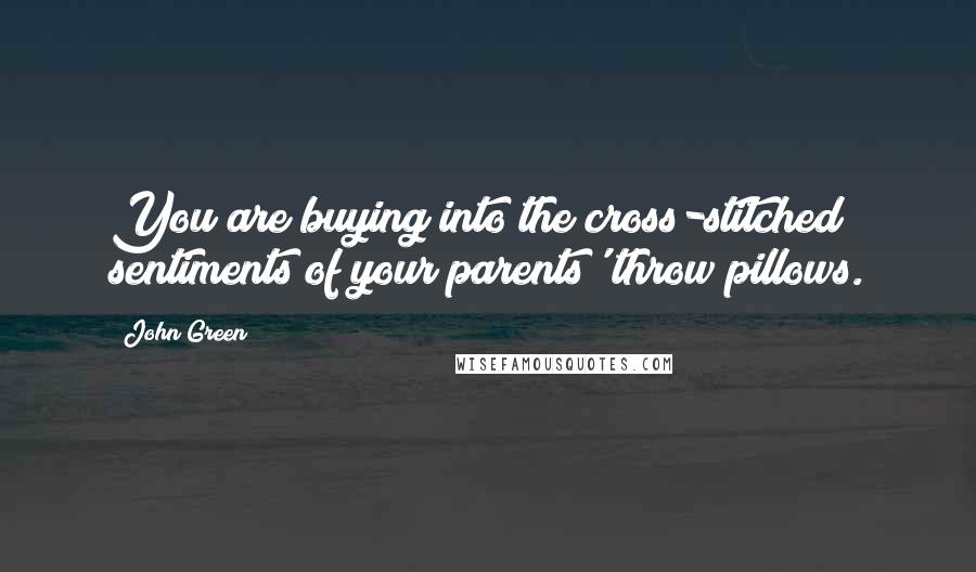 John Green Quotes: You are buying into the cross-stitched sentiments of your parents' throw pillows.