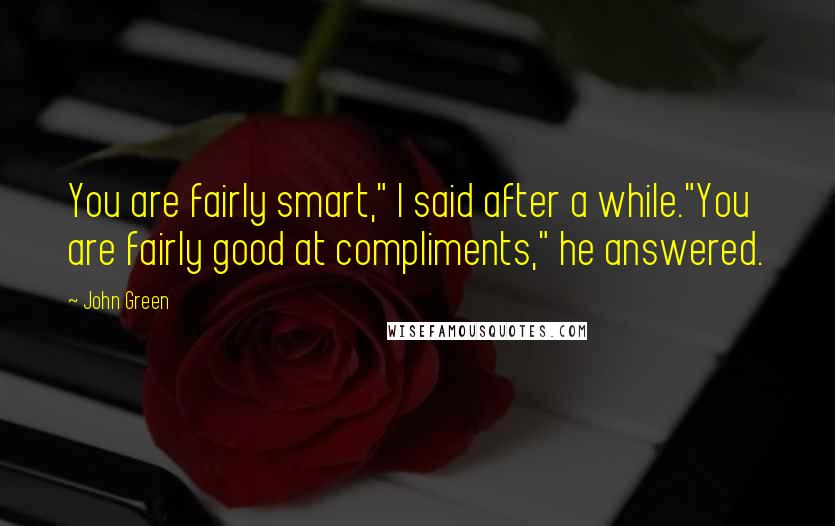 John Green Quotes: You are fairly smart," I said after a while."You are fairly good at compliments," he answered.