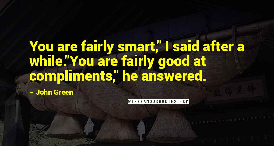 John Green Quotes: You are fairly smart," I said after a while."You are fairly good at compliments," he answered.