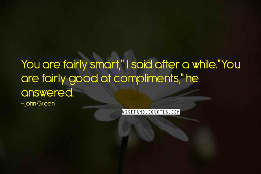 John Green Quotes: You are fairly smart," I said after a while."You are fairly good at compliments," he answered.