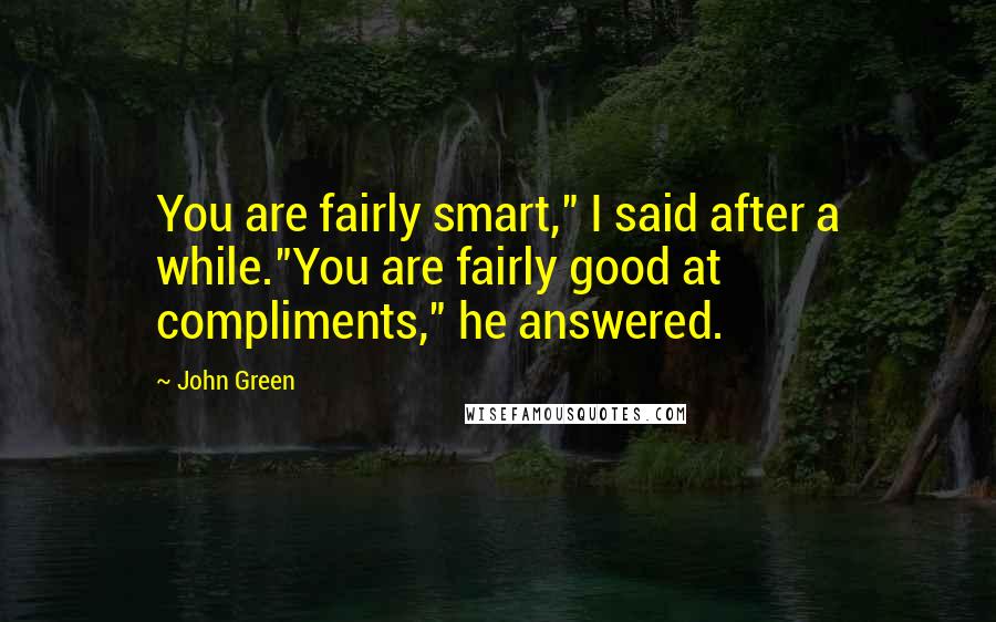 John Green Quotes: You are fairly smart," I said after a while."You are fairly good at compliments," he answered.