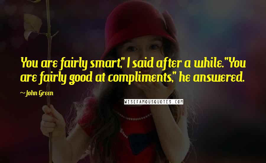 John Green Quotes: You are fairly smart," I said after a while."You are fairly good at compliments," he answered.