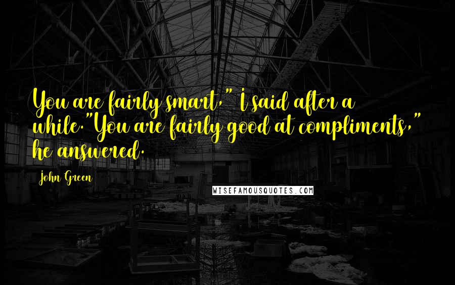 John Green Quotes: You are fairly smart," I said after a while."You are fairly good at compliments," he answered.